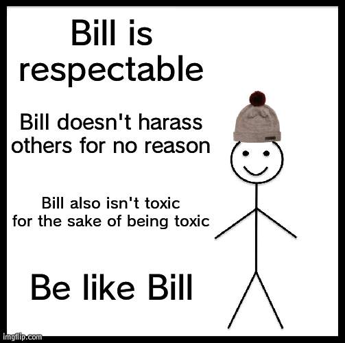 Bill is a role model | Bill is respectable; Bill doesn't harass others for no reason; Bill also isn't toxic for the sake of being toxic; Be like Bill | image tagged in memes,be like bill,harassment,knowledge | made w/ Imgflip meme maker