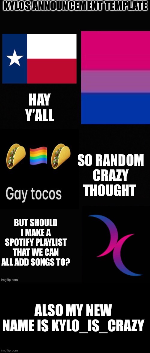 Imgflip Lgbtq stream playlist? | HAY Y’ALL; SO RANDOM CRAZY THOUGHT; BUT SHOULD I MAKE A SPOTIFY PLAYLIST THAT WE CAN ALL ADD SONGS TO? ALSO MY NEW NAME IS KYLO_IS_CRAZY | image tagged in kylos new template | made w/ Imgflip meme maker