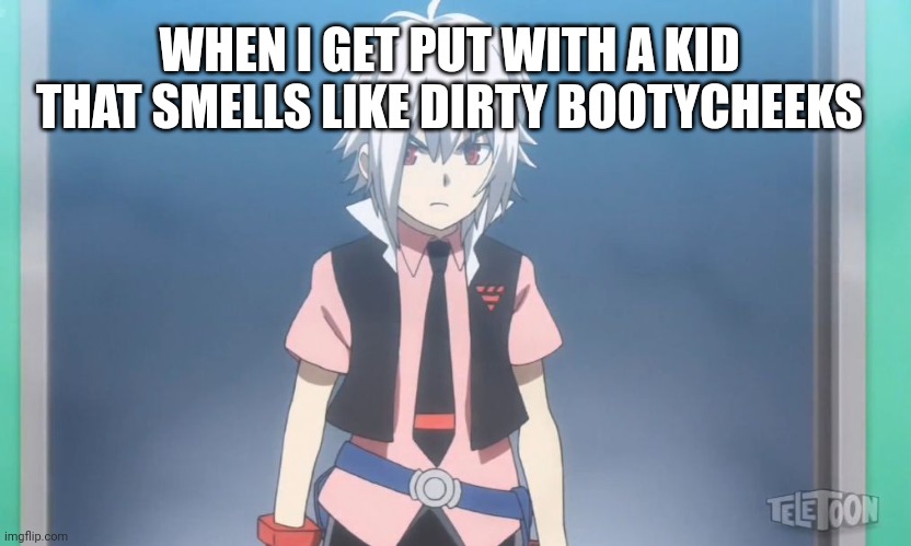 Uh yeah | WHEN I GET PUT WITH A KID THAT SMELLS LIKE DIRTY BOOTYCHEEKS | image tagged in beyblade burst meme | made w/ Imgflip meme maker