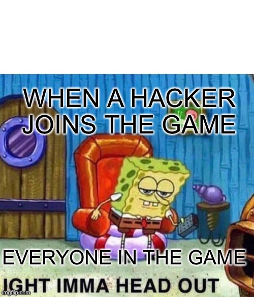 Spongebob Ight Imma Head Out | WHEN A HACKER JOINS THE GAME; EVERYONE IN THE GAME | image tagged in memes,spongebob ight imma head out | made w/ Imgflip meme maker