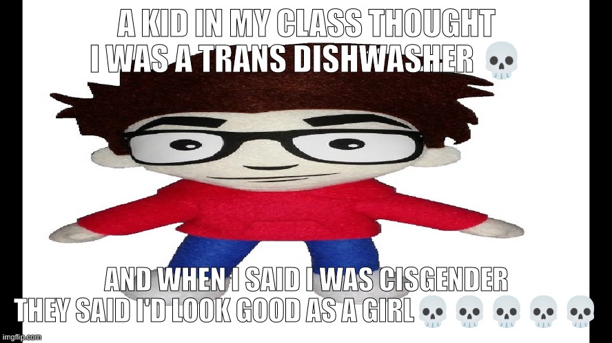Puff Puff plush | A KID IN MY CLASS THOUGHT I WAS A TRANS DISHWASHER 💀; AND WHEN I SAID I WAS CISGENDER THEY SAID I'D LOOK GOOD AS A GIRL💀💀💀💀💀 | image tagged in puff puff plush | made w/ Imgflip meme maker