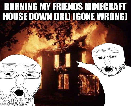 Minecraft moment | BURNING MY FRIENDS MINECRAFT HOUSE DOWN (IRL) (GONE WRONG) | image tagged in funny,gaming,lol,memes,minecraft,house | made w/ Imgflip meme maker