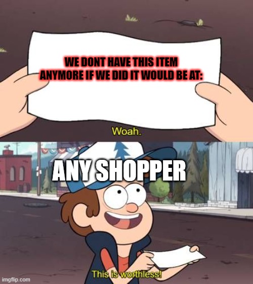 if we had it would be here sir.. | WE DONT HAVE THIS ITEM ANYMORE IF WE DID IT WOULD BE AT:; ANY SHOPPER | image tagged in this is useless | made w/ Imgflip meme maker