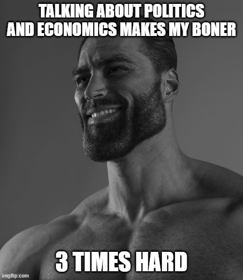 Giga Chad | TALKING ABOUT POLITICS AND ECONOMICS MAKES MY BONER; 3 TIMES HARD | image tagged in giga chad | made w/ Imgflip meme maker