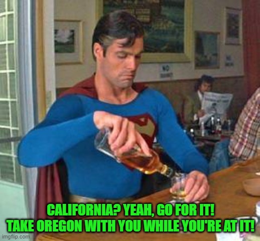 superman drinking | CALIFORNIA? YEAH, GO FOR IT! TAKE OREGON WITH YOU WHILE YOU'RE AT IT! | image tagged in superman drinking | made w/ Imgflip meme maker