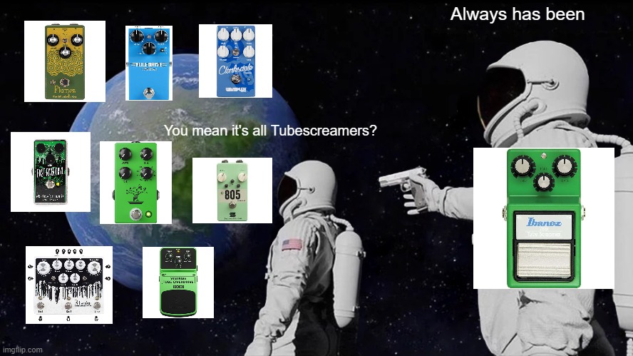 It's all Tubescreamers | Always has been; You mean it's all Tubescreamers? | image tagged in memes,always has been | made w/ Imgflip meme maker