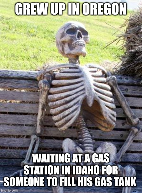 Beautiful state is oregon, screwed up politicians | GREW UP IN OREGON; WAITING AT A GAS STATION IN IDAHO FOR SOMEONE TO FILL HIS GAS TANK | image tagged in memes,waiting skeleton | made w/ Imgflip meme maker