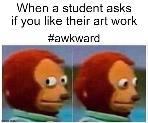 Art teacher Lyfe | When a student asks if you like their art work; #awkward | image tagged in memes,monkey puppet | made w/ Imgflip meme maker