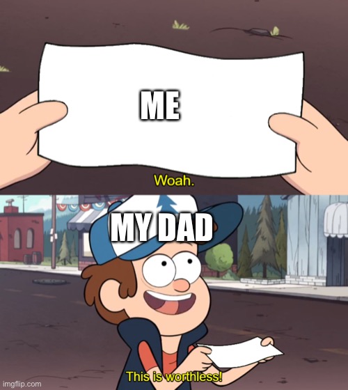 This is Worthless | ME; MY DAD | image tagged in this is worthless | made w/ Imgflip meme maker