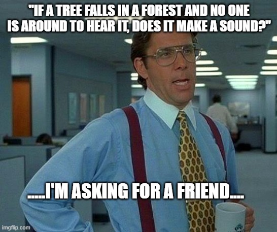 That Would Be Great | "IF A TREE FALLS IN A FOREST AND NO ONE IS AROUND TO HEAR IT, DOES IT MAKE A SOUND?"; .....I'M ASKING FOR A FRIEND.... | image tagged in memes,that would be great | made w/ Imgflip meme maker