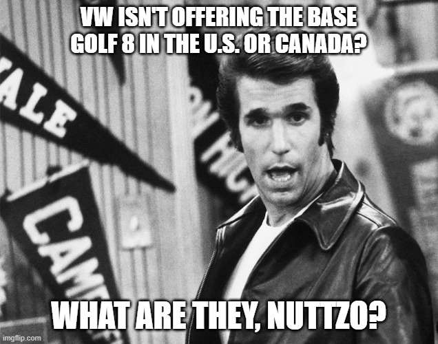 Surprised Fonzie Mark 8 Golf | VW ISN'T OFFERING THE BASE GOLF 8 IN THE U.S. OR CANADA? WHAT ARE THEY, NUTTZO? | image tagged in surprised fonzie,memes,vw golf,golf 8,bring the base mark 8 golf to north america | made w/ Imgflip meme maker