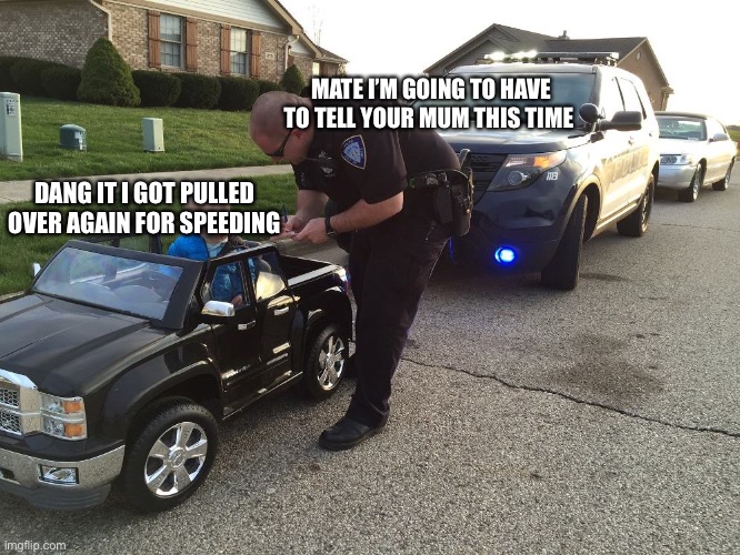 Speeding |  MATE I’M GOING TO HAVE TO TELL YOUR MUM THIS TIME; DANG IT I GOT PULLED OVER AGAIN FOR SPEEDING | image tagged in speed,kid,police | made w/ Imgflip meme maker