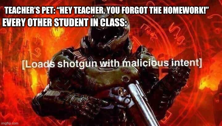 Don’t even think about it | EVERY OTHER STUDENT IN CLASS:; TEACHER’S PET: “HEY TEACHER, YOU FORGOT THE HOMEWORK!” | image tagged in loads shotgun with malicious intent | made w/ Imgflip meme maker