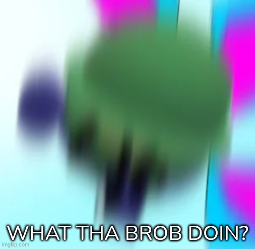 [We may never know what he's doing] | WHAT THA BROB DOIN? | image tagged in idk,stuff,s o u p,carck | made w/ Imgflip meme maker