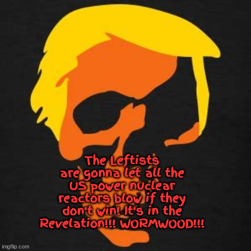 Wormwood | The Leftists are gonna let all the US power nuclear reactors blow if they don't win! It's in the Revelation!!! WORMWOOD!!! | image tagged in left,trump,gop lies,maga,death | made w/ Imgflip meme maker