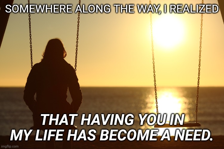 Woman Alone on beach sunset | SOMEWHERE ALONG THE WAY, I REALIZED; THAT HAVING YOU IN MY LIFE HAS BECOME A NEED. | image tagged in woman alone on beach sunset | made w/ Imgflip meme maker