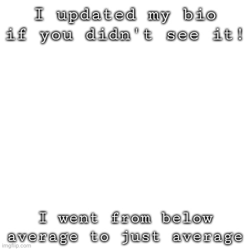 I did it like a week ago lmao | I updated my bio if you didn't see it! I went from below average to just average | image tagged in memes,blank transparent square | made w/ Imgflip meme maker