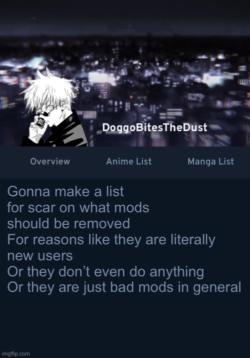 Doggos AniList temp ver.3 | Gonna make a list for scar on what mods should be removed 
For reasons like they are literally new users
Or they don’t even do anything
Or they are just bad mods in general | image tagged in doggos anilist temp ver 3 | made w/ Imgflip meme maker