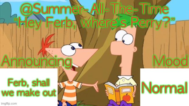 Summer-All-The-Time’s Announcement V1 | Ferb, shall we make out; Normal | image tagged in summer-all-the-time s announcement v1 | made w/ Imgflip meme maker