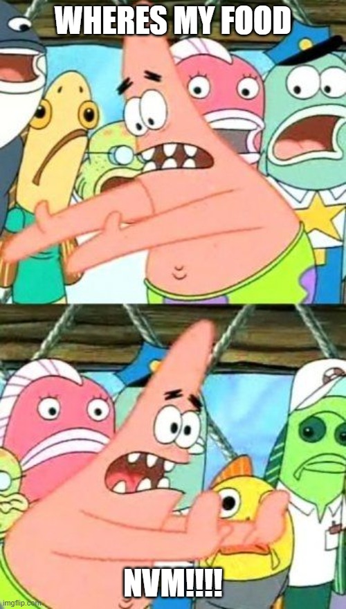 Put It Somewhere Else Patrick Meme | WHERES MY FOOD; NVM!!!! | image tagged in memes,put it somewhere else patrick | made w/ Imgflip meme maker