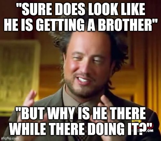 Ancient Aliens Meme | "SURE DOES LOOK LIKE HE IS GETTING A BROTHER" "BUT WHY IS HE THERE WHILE THERE DOING IT?" | image tagged in memes,ancient aliens | made w/ Imgflip meme maker