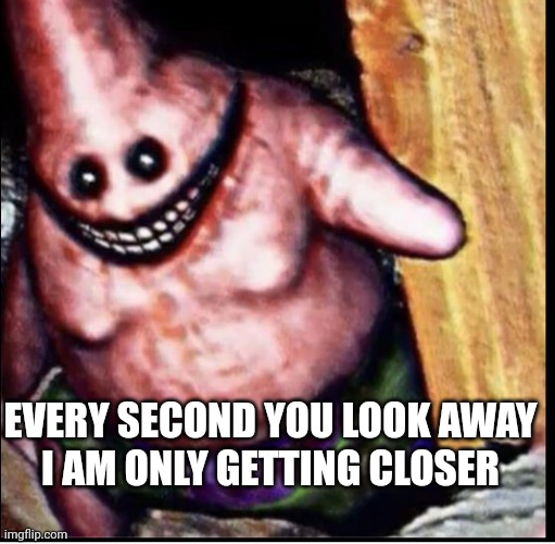 . | EVERY SECOND YOU LOOK AWAY
I AM ONLY GETTING CLOSER | image tagged in cursed patrick | made w/ Imgflip meme maker