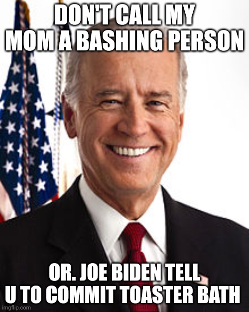 Joe | DON'T CALL MY MOM A BASHING PERSON; OR. JOE BIDEN TELL U TO COMMIT TOASTER BATH | image tagged in memes,joe biden | made w/ Imgflip meme maker