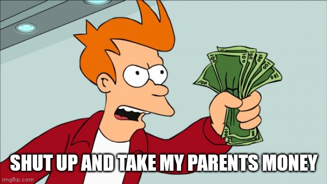 Shut up and take my money | SHUT UP AND TAKE MY PARENTS MONEY | image tagged in shut up and take my money | made w/ Imgflip meme maker