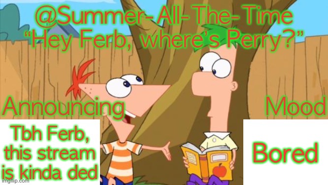 Summer-All-The-Time’s Announcement V1 | Tbh Ferb, this stream is kinda ded; Bored | image tagged in summer-all-the-time s announcement v1 | made w/ Imgflip meme maker
