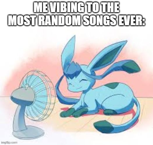 Glaceon chilling | ME VIBING TO THE MOST RANDOM SONGS EVER: | image tagged in glaceon chilling | made w/ Imgflip meme maker