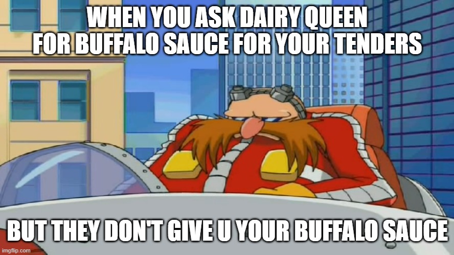 I swear to god they just lucked out that i was ok with them screwing it up the last 3 times already | WHEN YOU ASK DAIRY QUEEN FOR BUFFALO SAUCE FOR YOUR TENDERS; BUT THEY DON'T GIVE U YOUR BUFFALO SAUCE | image tagged in eggman is disappointed - sonic x,memes,relatable,dairy queen,you had one job,do it enough times and shame on you | made w/ Imgflip meme maker