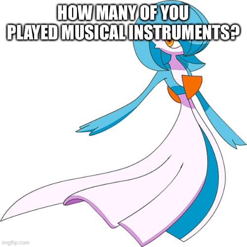How many people played musical instruments? | HOW MANY OF YOU PLAYED MUSICAL INSTRUMENTS? | image tagged in shiny gardevoir no horny,musical | made w/ Imgflip meme maker