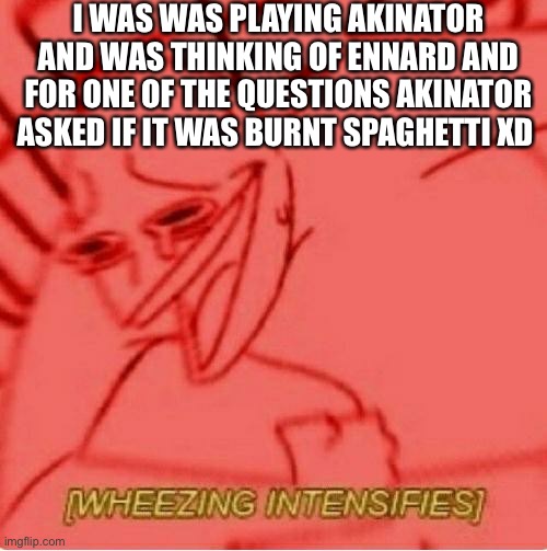 XD (Ennard Is Burnt Spaghetti Tho…) | I WAS WAS PLAYING AKINATOR AND WAS THINKING OF ENNARD AND FOR ONE OF THE QUESTIONS AKINATOR ASKED IF IT WAS BURNT SPAGHETTI XD | image tagged in wheeze | made w/ Imgflip meme maker
