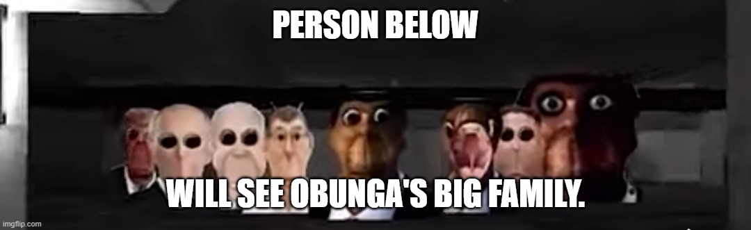 Obunga's big family | PERSON BELOW; WILL SEE OBUNGA'S BIG FAMILY. | image tagged in obunga's big family | made w/ Imgflip meme maker