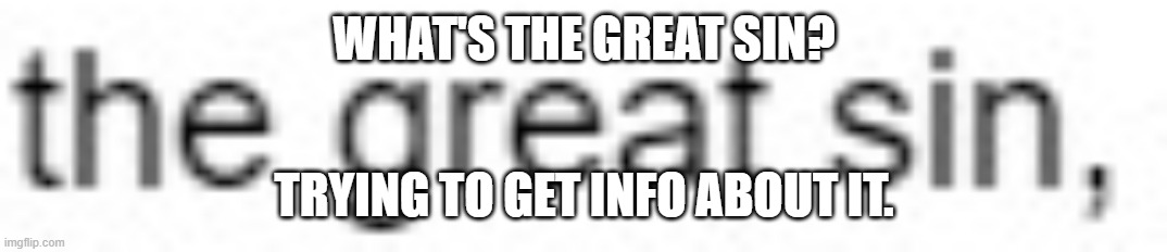 WHAT'S THE GREAT SIN? TRYING TO GET INFO ABOUT IT. | made w/ Imgflip meme maker
