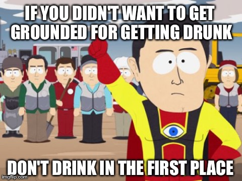 Captain Hindsight Meme | IF YOU DIDN'T WANT TO GET GROUNDED FOR GETTING DRUNK DON'T DRINK IN THE FIRST PLACE | image tagged in memes,captain hindsight,AdviceAnimals | made w/ Imgflip meme maker