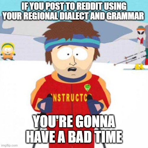 You're gonna have a bad time |  IF YOU POST TO REDDIT USING YOUR REGIONAL DIALECT AND GRAMMAR; YOU'RE GONNA HAVE A BAD TIME | image tagged in you're gonna have a bad time | made w/ Imgflip meme maker