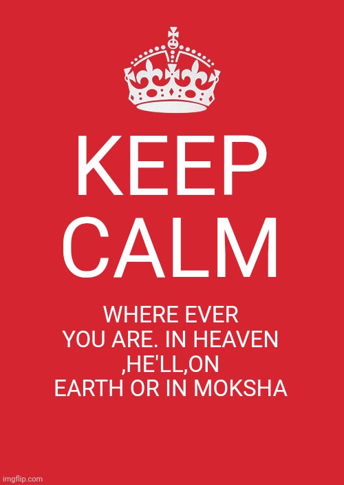 Keep Calm And Carry On Red | KEEP CALM; WHERE EVER YOU ARE. IN HEAVEN ,HE'LL,ON EARTH OR IN MOKSHA | image tagged in memes,keep calm and carry on red | made w/ Imgflip meme maker