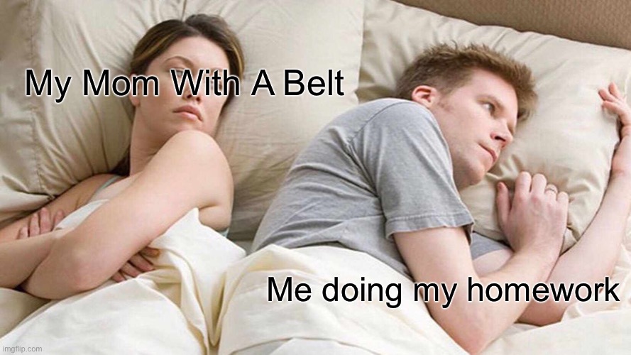 Is this true? | My Mom With A Belt; Me doing my homework | image tagged in memes,i bet he's thinking about other women,mom,homework | made w/ Imgflip meme maker
