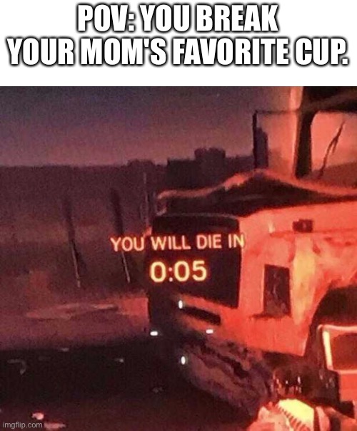 Oh | POV: YOU BREAK YOUR MOM'S FAVORITE CUP. | image tagged in you will die in 0 05 | made w/ Imgflip meme maker