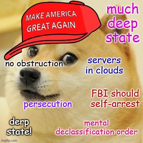 Average Republican discussing the Mar-a-Lago raid: |  much deep state; servers in clouds; no obstruction; FBI should self-arrest; persecution; derp state! mental declassification order | image tagged in maga doge,conservative hypocrisy,conservative logic,classified,secrets,law | made w/ Imgflip meme maker