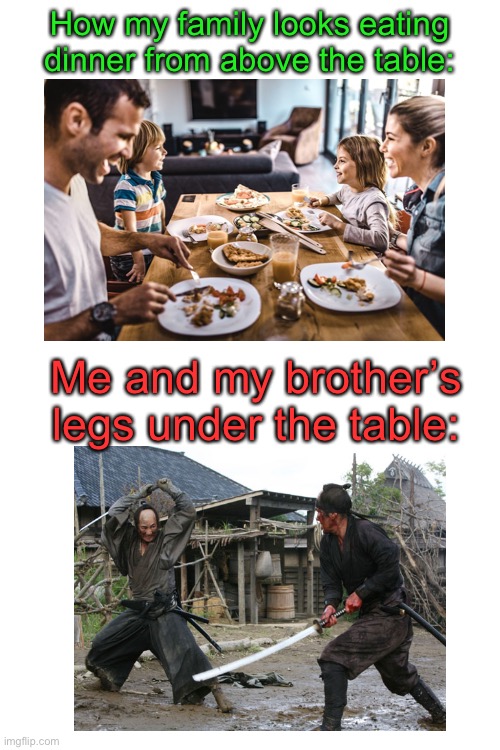 Who else does this with their siblings? | How my family looks eating dinner from above the table:; Me and my brother’s legs under the table: | image tagged in blank white template | made w/ Imgflip meme maker
