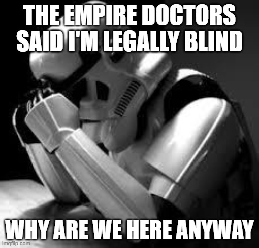 Crying stormtrooper | THE EMPIRE DOCTORS SAID I'M LEGALLY BLIND; WHY ARE WE HERE ANYWAY | image tagged in crying stormtrooper | made w/ Imgflip meme maker