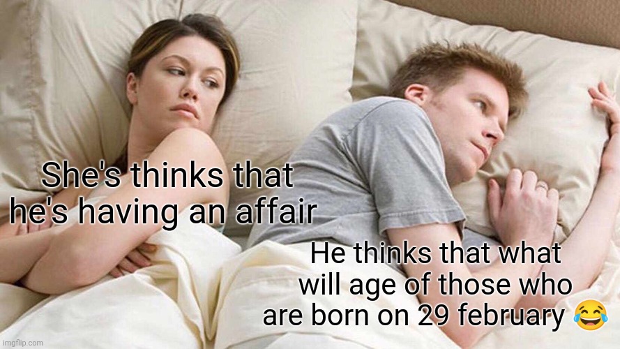 What will be there age ? | She's thinks that he's having an affair; He thinks that what will age of those who are born on 29 february 😂 | image tagged in memes,i bet he's thinking about other women | made w/ Imgflip meme maker