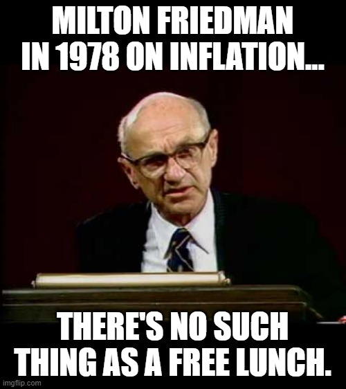 Just Something To Think About | MILTON FRIEDMAN IN 1978 ON INFLATION... THERE'S NO SUCH THING AS A FREE LUNCH. | image tagged in memes,politics,inflation,no,free,lunch | made w/ Imgflip meme maker