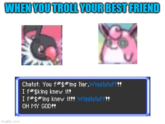 PMD Blopper be like: | WHEN YOU TROLL YOUR BEST FRIEND | image tagged in blank white template | made w/ Imgflip meme maker