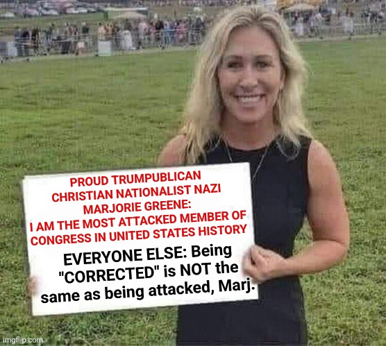 When You're Wrong You're Wrong | PROUD TRUMPUBLICAN CHRISTIAN NATIONALIST NAZI MARJORIE GREENE:
I AM THE MOST ATTACKED MEMBER OF CONGRESS IN UNITED STATES HISTORY; EVERYONE ELSE: Being "CORRECTED" is NOT the same as being attacked, Marj. | image tagged in marjorie taylor greene,memes,trumpublican christian nationalist nazi,nazi,liar,congress | made w/ Imgflip meme maker