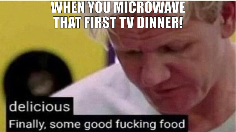 ILL BE EATING GOOD TODAY! | WHEN YOU MICROWAVE THAT FIRST TV DINNER! | image tagged in gordon ramsay some good food,meme | made w/ Imgflip meme maker