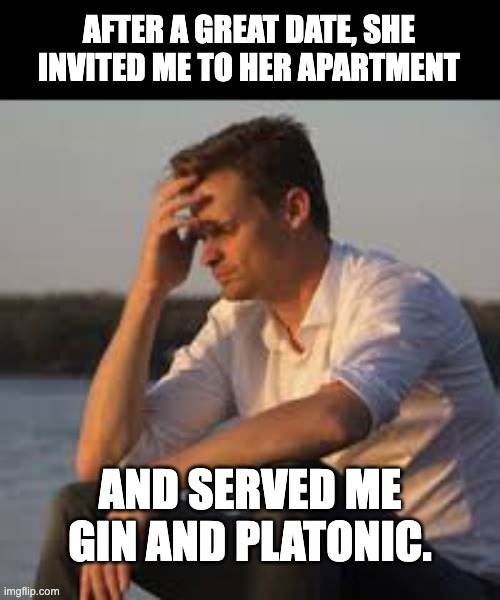 Date | AFTER A GREAT DATE, SHE INVITED ME TO HER APARTMENT; AND SERVED ME GIN AND PLATONIC. | image tagged in sad man | made w/ Imgflip meme maker