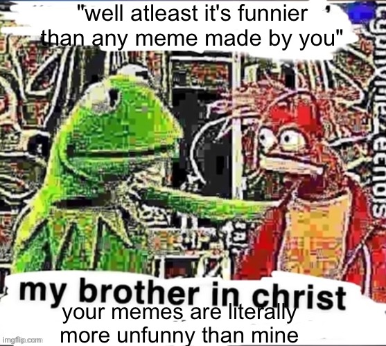My brother in Christ | "well atleast it's funnier than any meme made by you" your memes are literally more unfunny than mine | image tagged in my brother in christ | made w/ Imgflip meme maker